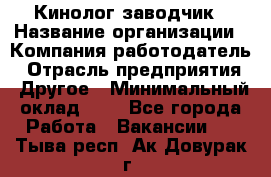 Кинолог-заводчик › Название организации ­ Компания-работодатель › Отрасль предприятия ­ Другое › Минимальный оклад ­ 1 - Все города Работа » Вакансии   . Тыва респ.,Ак-Довурак г.